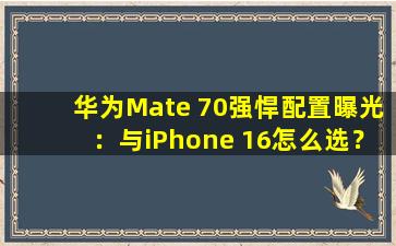 华为Mate 70强悍配置曝光：与iPhone 16怎么选？